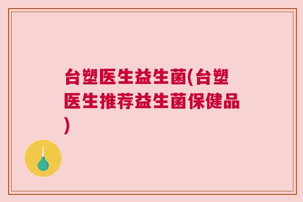 台塑医生益生菌(台塑医生推荐益生菌保健品)