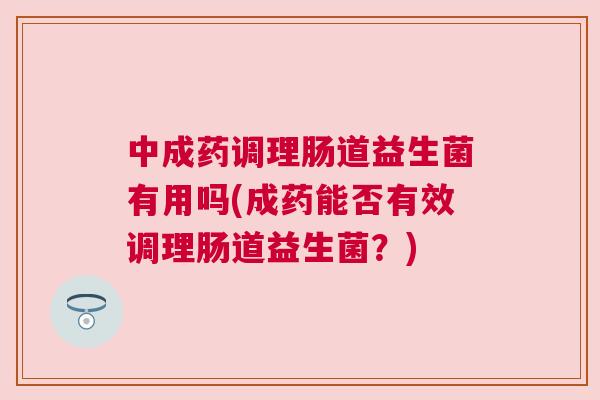 中成药调理肠道益生菌有用吗(成药能否有效调理肠道益生菌？)