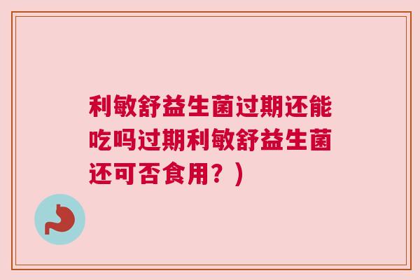 利敏舒益生菌过期还能吃吗过期利敏舒益生菌还可否食用？)