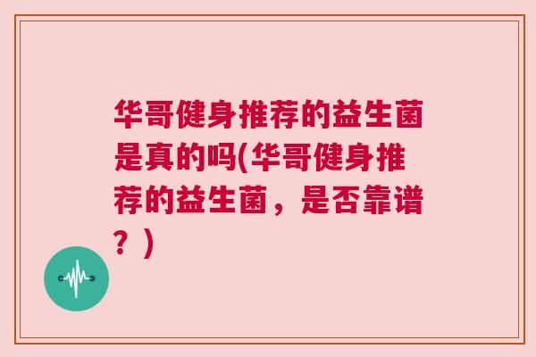 华哥健身推荐的益生菌是真的吗(华哥健身推荐的益生菌，是否靠谱？)