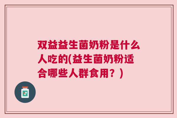 双益益生菌奶粉是什么人吃的(益生菌奶粉适合哪些人群食用？)
