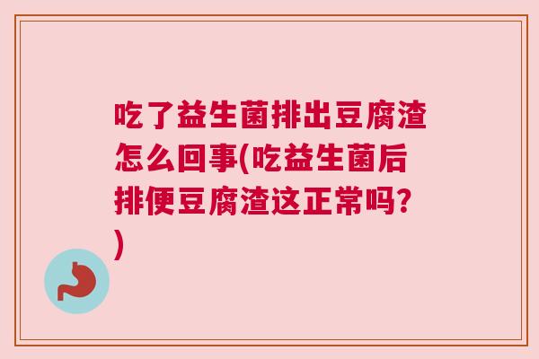吃了益生菌排出豆腐渣怎么回事(吃益生菌后排便豆腐渣这正常吗？)