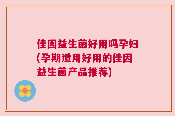 佳因益生菌好用吗孕妇(孕期适用好用的佳因益生菌产品推荐)