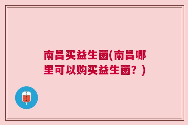 南昌买益生菌(南昌哪里可以购买益生菌？)