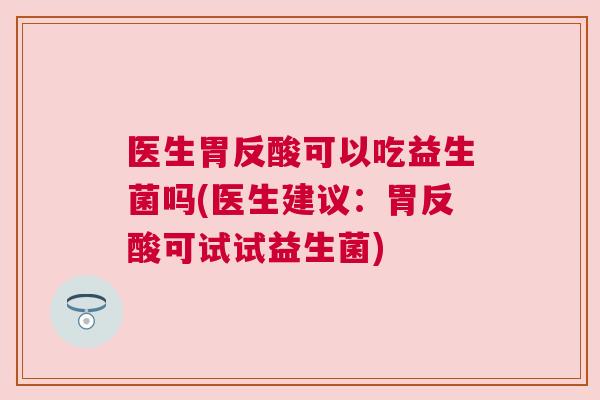 医生胃反酸可以吃益生菌吗(医生建议：胃反酸可试试益生菌)
