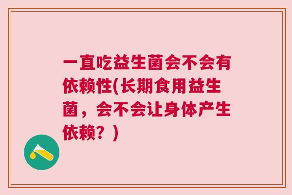 一直吃益生菌会不会有依赖性(长期食用益生菌，会不会让身体产生依赖？)