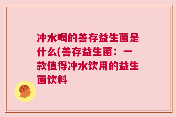 冲水喝的善存益生菌是什么(善存益生菌：一款值得冲水饮用的益生菌饮料