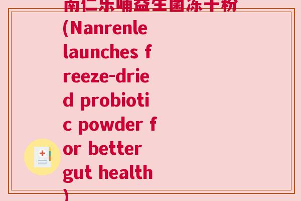 南仁乐哺益生菌冻干粉(Nanrenle launches freeze-dried probiotic powder for better gut health)
