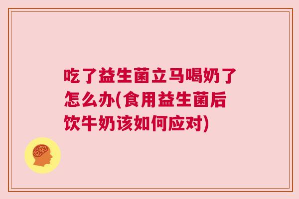 吃了益生菌立马喝奶了怎么办(食用益生菌后饮牛奶该如何应对)