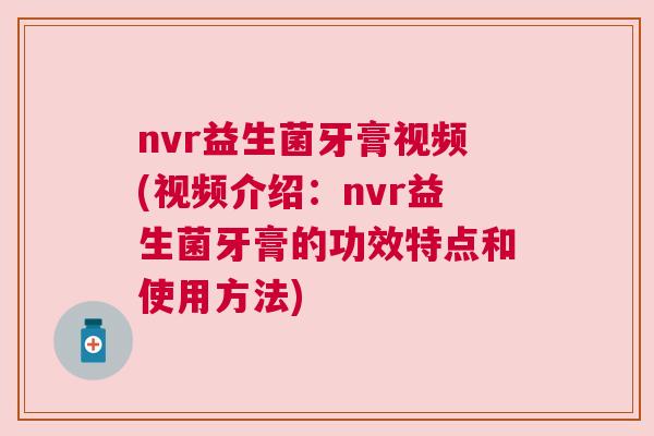 nvr益生菌牙膏视频(视频介绍：nvr益生菌牙膏的功效特点和使用方法)
