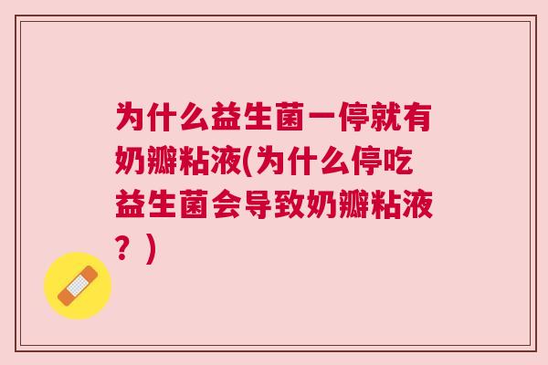 为什么益生菌一停就有奶瓣粘液(为什么停吃益生菌会导致奶瓣粘液？)
