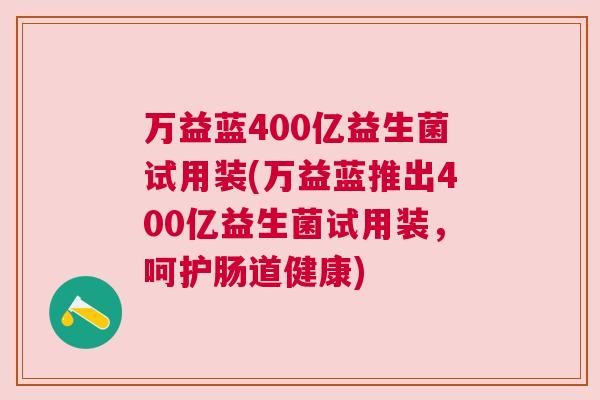 万益蓝400亿益生菌试用装(万益蓝推出400亿益生菌试用装，呵护肠道健康)