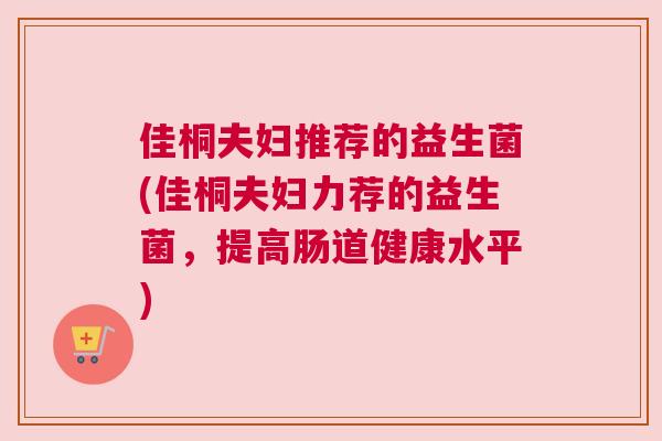 佳桐夫妇推荐的益生菌(佳桐夫妇力荐的益生菌，提高肠道健康水平)