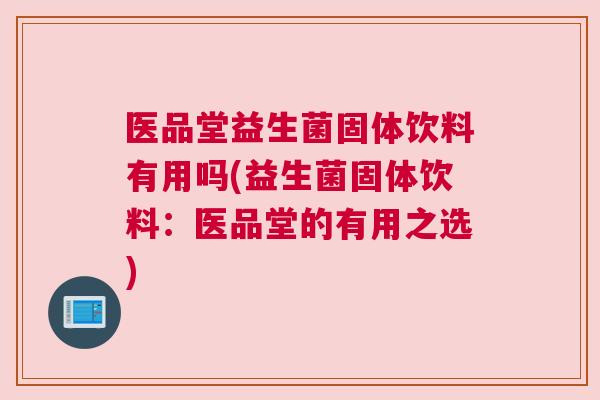 医品堂益生菌固体饮料有用吗(益生菌固体饮料：医品堂的有用之选)