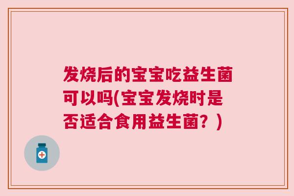 发烧后的宝宝吃益生菌可以吗(宝宝发烧时是否适合食用益生菌？)