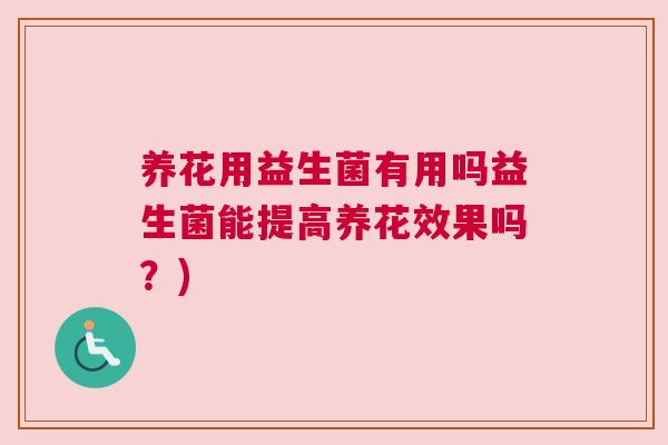 养花用益生菌有用吗益生菌能提高养花效果吗？)