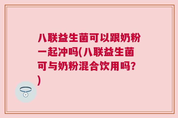 八联益生菌可以跟奶粉一起冲吗(八联益生菌可与奶粉混合饮用吗？)
