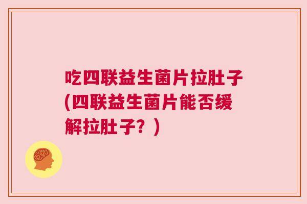 吃四联益生菌片拉肚子(四联益生菌片能否缓解拉肚子？)