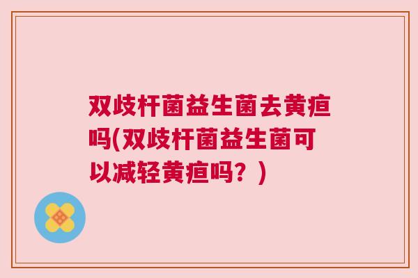 双歧杆菌益生菌去黄疸吗(双歧杆菌益生菌可以减轻黄疸吗？)