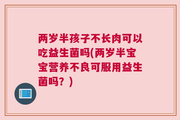 两岁半孩子不长肉可以吃益生菌吗(两岁半宝宝营养不良可服用益生菌吗？)