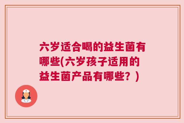 六岁适合喝的益生菌有哪些(六岁孩子适用的益生菌产品有哪些？)