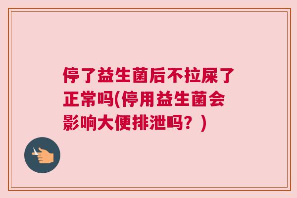 停了益生菌后不拉屎了正常吗(停用益生菌会影响大便排泄吗？)