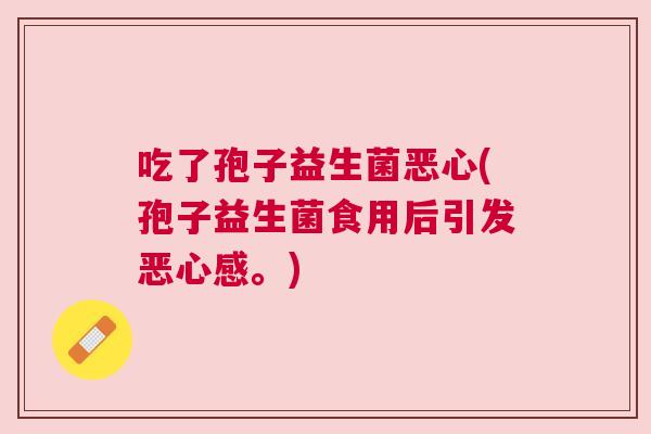 吃了孢子益生菌恶心(孢子益生菌食用后引发恶心感。)