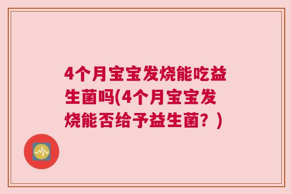 4个月宝宝发烧能吃益生菌吗(4个月宝宝发烧能否给予益生菌？)