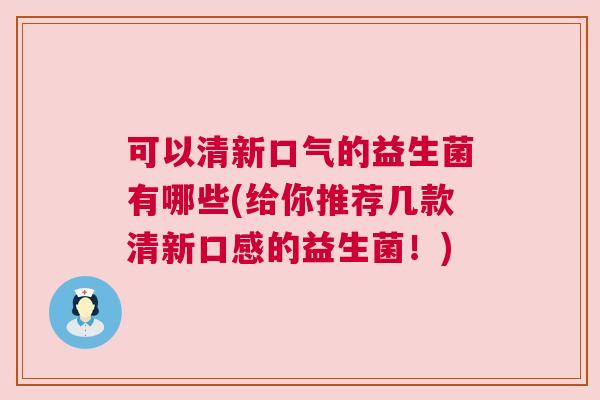 可以清新口气的益生菌有哪些(给你推荐几款清新口感的益生菌！)