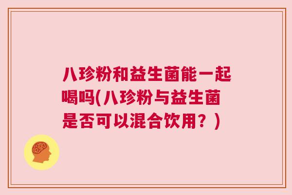 八珍粉和益生菌能一起喝吗(八珍粉与益生菌是否可以混合饮用？)