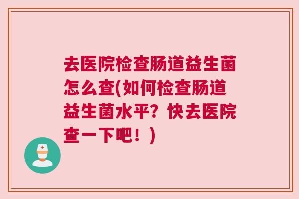 去医院检查肠道益生菌怎么查(如何检查肠道益生菌水平？快去医院查一下吧！)