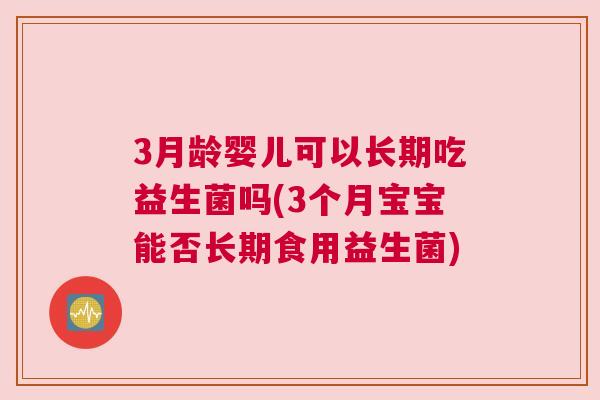 3月龄婴儿可以长期吃益生菌吗(3个月宝宝能否长期食用益生菌)