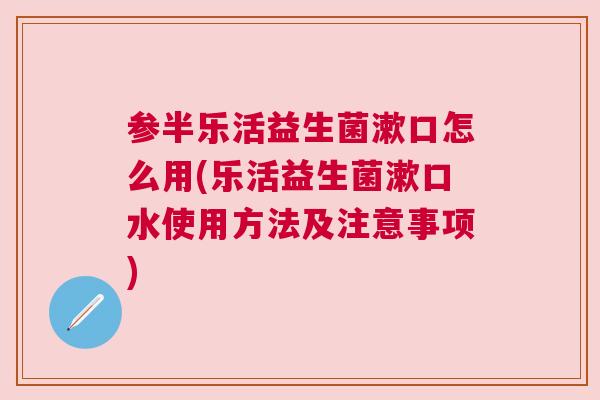 参半乐活益生菌漱口怎么用(乐活益生菌漱口水使用方法及注意事项)