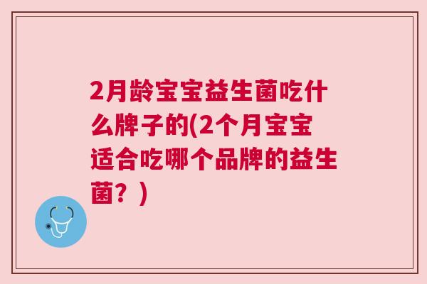 2月龄宝宝益生菌吃什么牌子的(2个月宝宝适合吃哪个品牌的益生菌？)