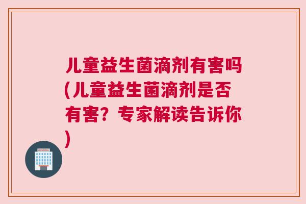 儿童益生菌滴剂有害吗(儿童益生菌滴剂是否有害？专家解读告诉你)