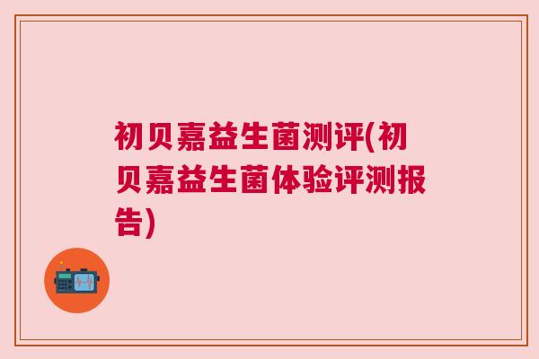 初贝嘉益生菌测评(初贝嘉益生菌体验评测报告)