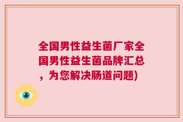 全国男性益生菌厂家全国男性益生菌品牌汇总，为您解决肠道问题)