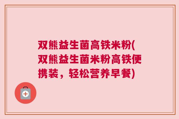 双熊益生菌高铁米粉(双熊益生菌米粉高铁便携装，轻松营养早餐)