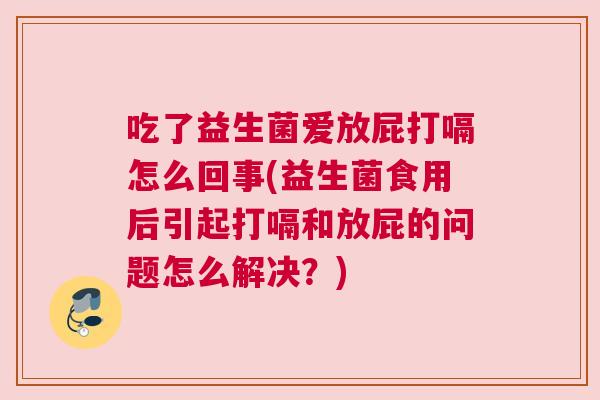 吃了益生菌爱放屁打嗝怎么回事(益生菌食用后引起打嗝和放屁的问题怎么解决？)