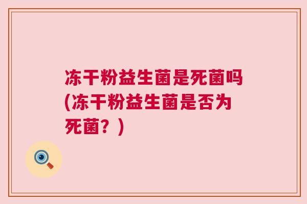 冻干粉益生菌是死菌吗(冻干粉益生菌是否为死菌？)