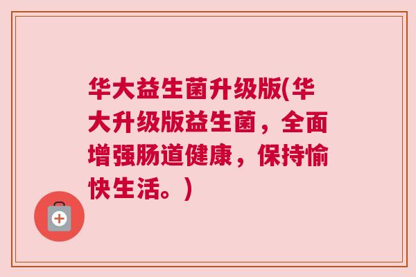 华大益生菌升级版(华大升级版益生菌，全面增强肠道健康，保持愉快生活。)