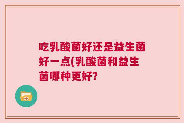 吃乳酸菌好还是益生菌好一点(乳酸菌和益生菌哪种更好？