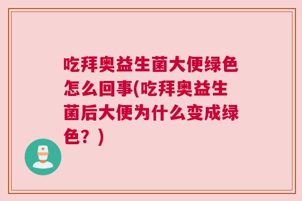吃拜奥益生菌大便绿色怎么回事(吃拜奥益生菌后大便为什么变成绿色？)