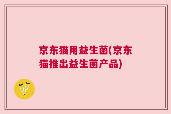 京东猫用益生菌(京东猫推出益生菌产品)