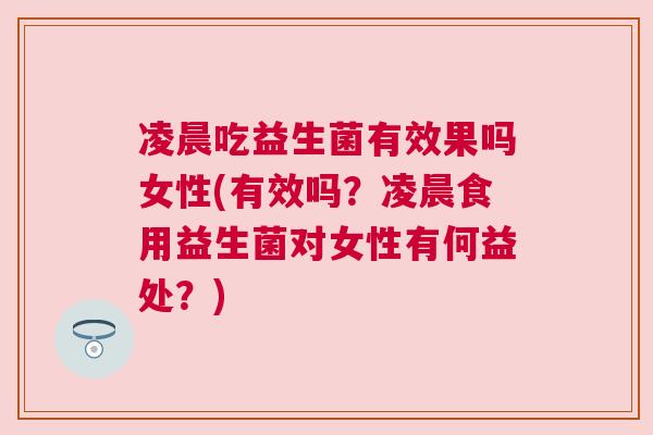 凌晨吃益生菌有效果吗女性(有效吗？凌晨食用益生菌对女性有何益处？)