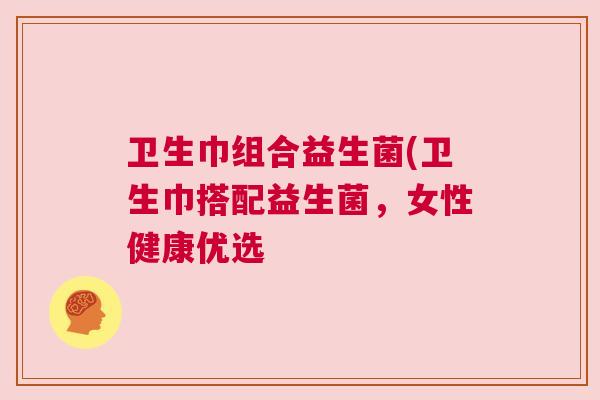 卫生巾组合益生菌(卫生巾搭配益生菌，女性健康优选