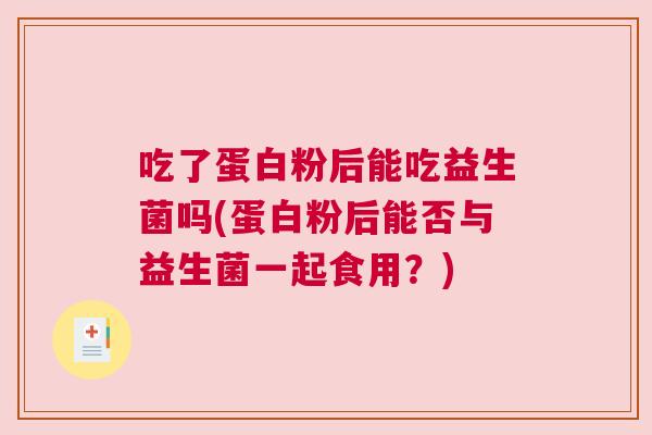 吃了蛋白粉后能吃益生菌吗(蛋白粉后能否与益生菌一起食用？)