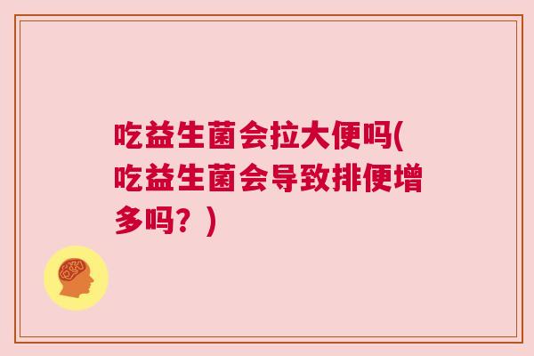 吃益生菌会拉大便吗(吃益生菌会导致排便增多吗？)