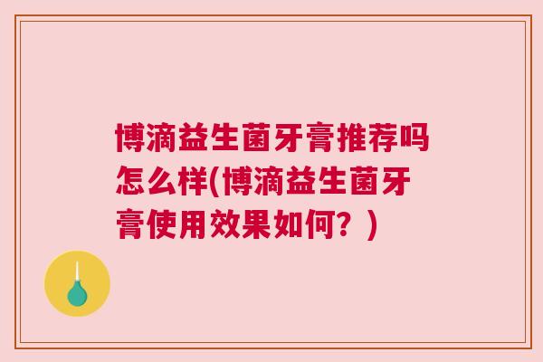 博滴益生菌牙膏推荐吗怎么样(博滴益生菌牙膏使用效果如何？)