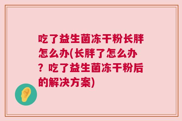 吃了益生菌冻干粉长胖怎么办(长胖了怎么办？吃了益生菌冻干粉后的解决方案)